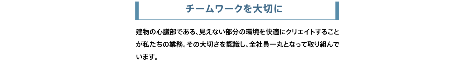 チームワークを大切に。建物の心臓部である、見えない部分の環境を快適にクリエイトすることが私たちの業務。その大切さを認識し、全社員一丸となって取り組んでいます。