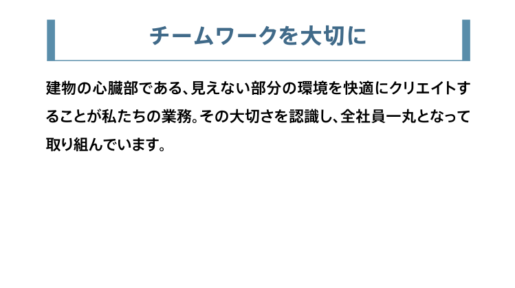 チームワークを大切に。建物の心臓部である、見えない部分の環境を快適にクリエイトすることが私たちの業務。その大切さを認識し、全社員一丸となって取り組んでいます。